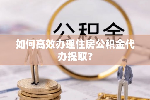 巴东如何高效办理住房公积金代办提取？