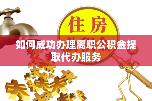 巴东如何成功办理离职公积金提取代办服务