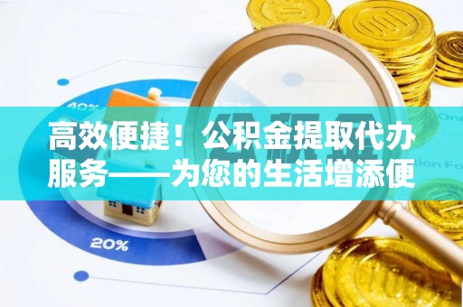巴东高效便捷！公积金提取代办服务——为您的生活增添便利