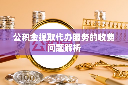 巴东公积金提取代办服务的收费问题解析