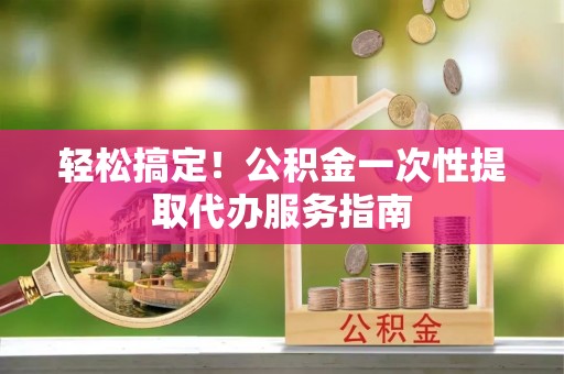 巴东轻松搞定！公积金一次性提取代办服务指南