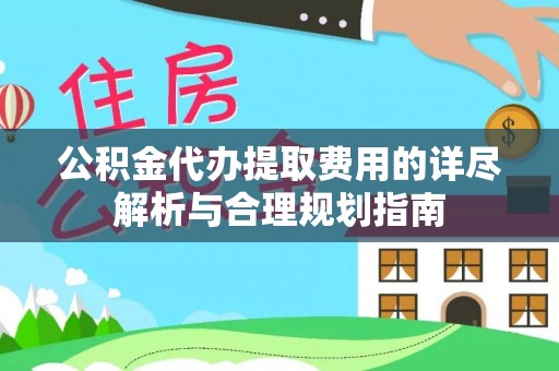 巴东公积金代办提取费用的详尽解析与合理规划指南