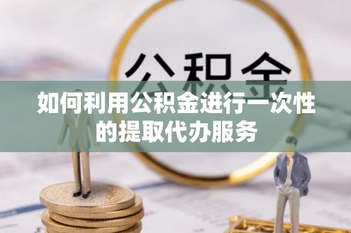 巴东如何利用公积金进行一次性的提取代办服务