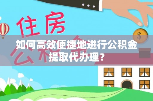 巴东如何高效便捷地进行公积金提取代办理？