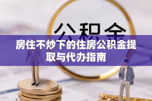 巴东房住不炒下的住房公积金提取与代办指南
