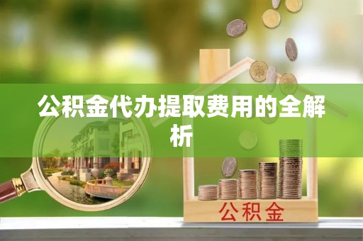 巴东公积金代办提取费用的全解析