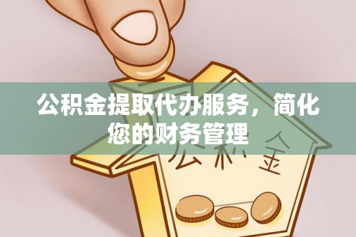 巴东公积金提取代办服务，简化您的财务管理