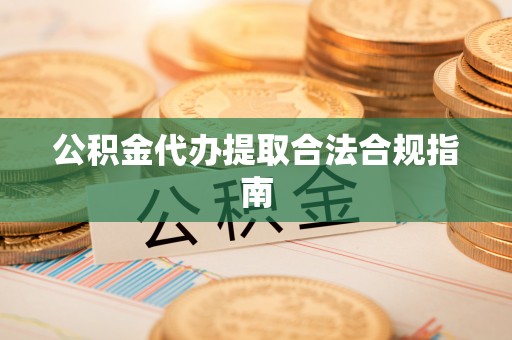 巴东公积金代办提取合法合规指南