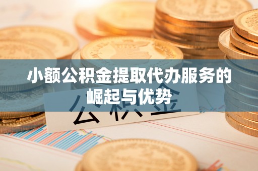 巴东小额公积金提取代办服务的崛起与优势