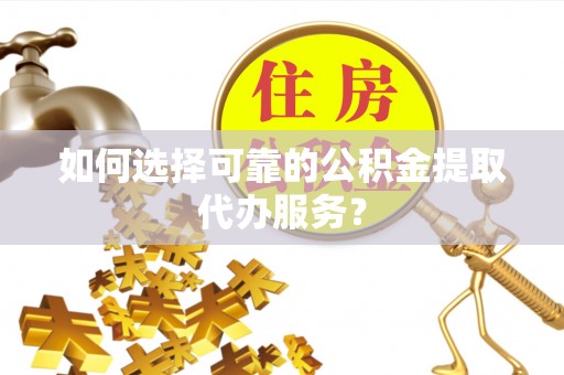 巴东如何选择可靠的公积金提取代办服务？