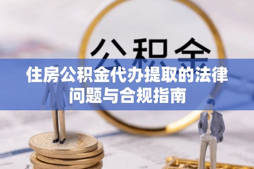 巴东住房公积金代办提取的法律问题与合规指南