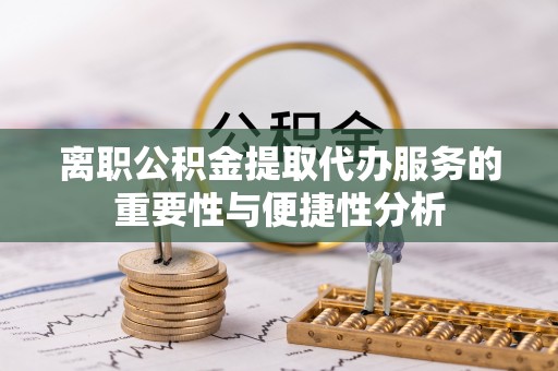 巴东离职公积金提取代办服务的重要性与便捷性分析