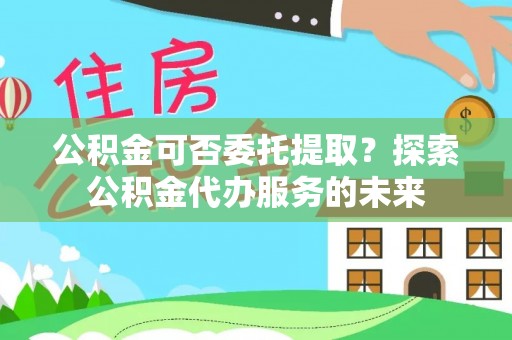 巴东公积金可否委托提取？探索公积金代办服务的未来