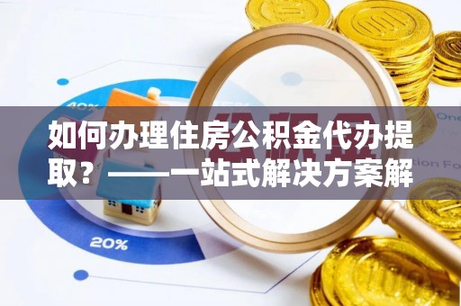 巴东如何办理住房公积金代办提取？——一站式解决方案解析