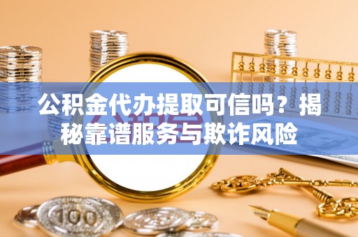 巴东公积金代办提取可信吗？揭秘靠谱服务与欺诈风险
